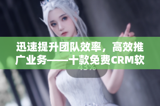 迅速提升团队效率，高效推广业务——十款免费CRM软件推荐