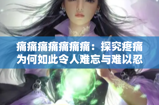 痛痛痛痛痛痛痛：探究疼痛为何如此令人难忘与难以忍受
