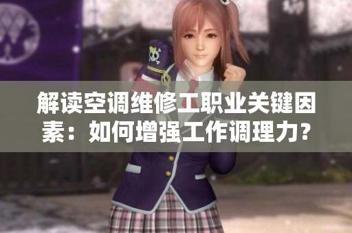 解读空调维修工职业关键因素：如何增强工作调理力？