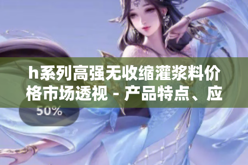 h系列高强无收缩灌浆料价格市场透视 - 产品特点、应用领域与经济效益解读