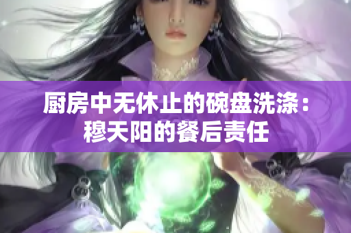 厨房中无休止的碗盘洗涤：穆天阳的餐后责任