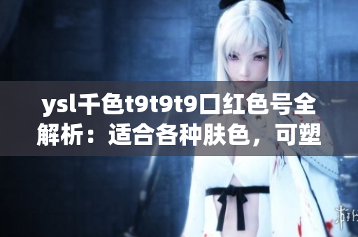 ysl千色t9t9t9口红色号全解析：适合各种肤色，可塑造多种妆容