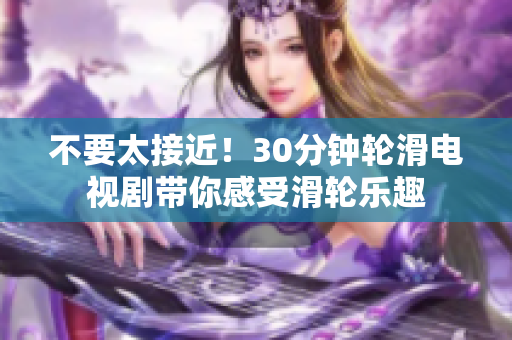 不要太接近！30分钟轮滑电视剧带你感受滑轮乐趣