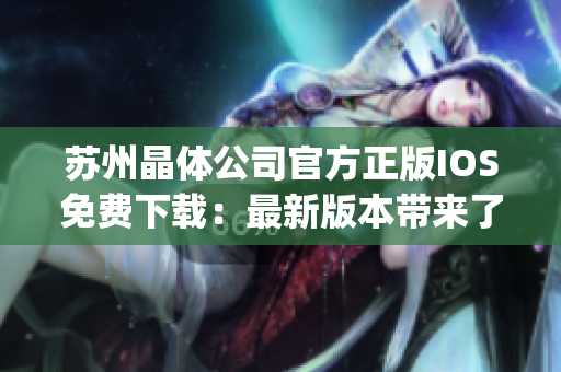 苏州晶体公司官方正版IOS免费下载：最新版本带来了什么特色功能？(1)