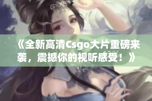 《全新高清Csgo大片重磅来袭，震撼你的视听感受！》