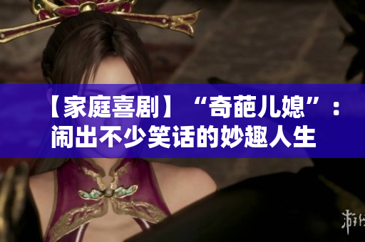 【家庭喜剧】“奇葩儿媳”：闹出不少笑话的妙趣人生