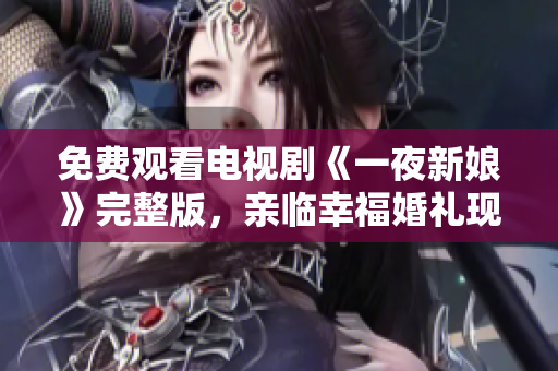 免费观看电视剧《一夜新娘》完整版，亲临幸福婚礼现场！