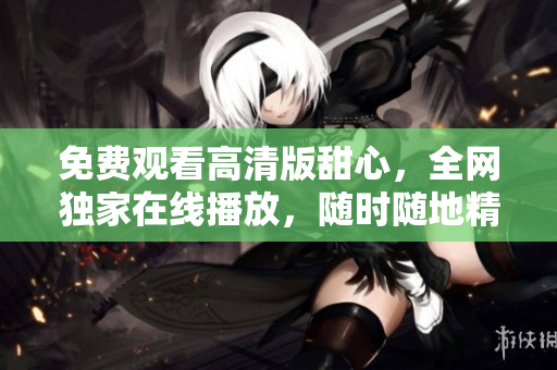 免费观看高清版甜心，全网独家在线播放，随时随地精彩体验
