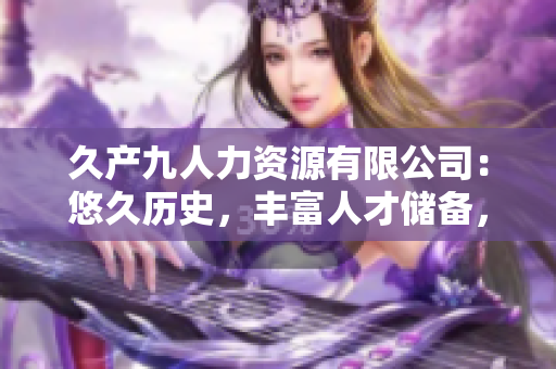 久产九人力资源有限公司：悠久历史，丰富人才储备，专注服务。