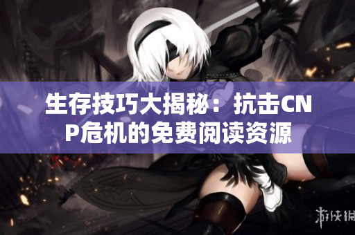 生存技巧大揭秘：抗击CNP危机的免费阅读资源