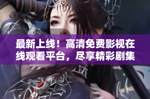 最新上线！高清免费影视在线观看平台，尽享精彩剧集和电影
