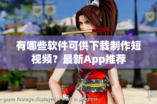 有哪些软件可供下载制作短视频？最新App推荐