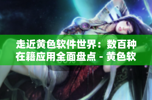 走近黄色软件世界：数百种在籍应用全面盘点 - 黄色软件大全