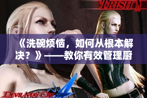 《洗碗烦恼，如何从根本解决？》——教你有效管理厨房清洁