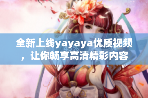 全新上线yayaya优质视频，让你畅享高清精彩内容