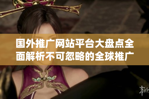 国外推广网站平台大盘点全面解析不可忽略的全球推广平台(1)