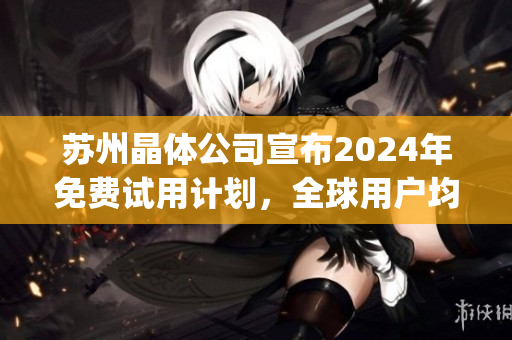 苏州晶体公司宣布2024年免费试用计划，全球用户均可申请！(1)