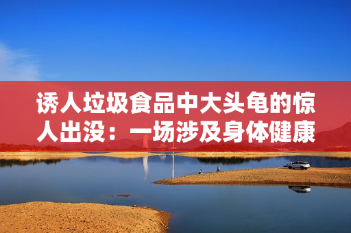 诱人垃圾食品中大头龟的惊人出没：一场涉及身体健康的病态游戏