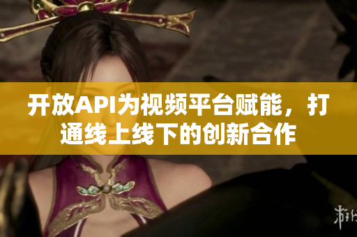 开放API为视频平台赋能，打通线上线下的创新合作