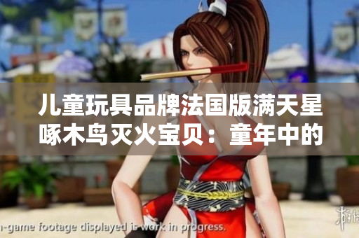 儿童玩具品牌法国版满天星啄木鸟灭火宝贝：童年中的小小消防员