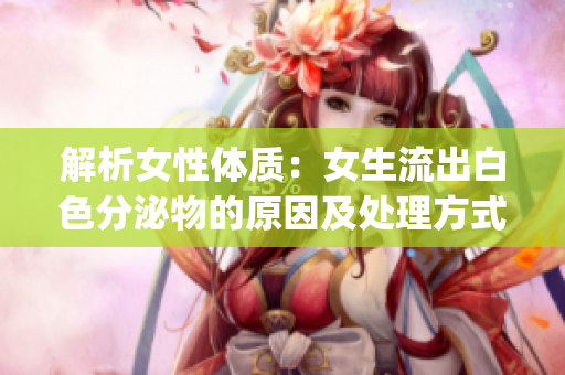 解析女性体质：女生流出白色分泌物的原因及处理方式(1)