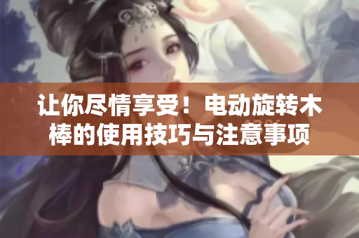 让你尽情享受！电动旋转木棒的使用技巧与注意事项