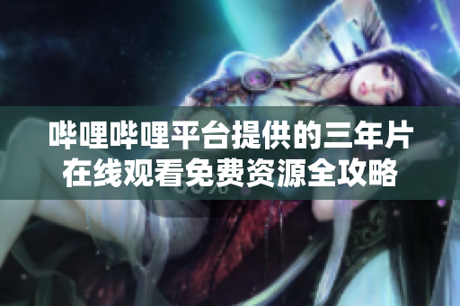 哔哩哔哩平台提供的三年片在线观看免费资源全攻略