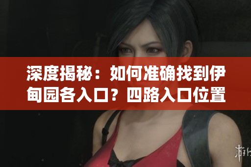 深度揭秘：如何准确找到伊甸园各入口？四路入口位置一览！(1)