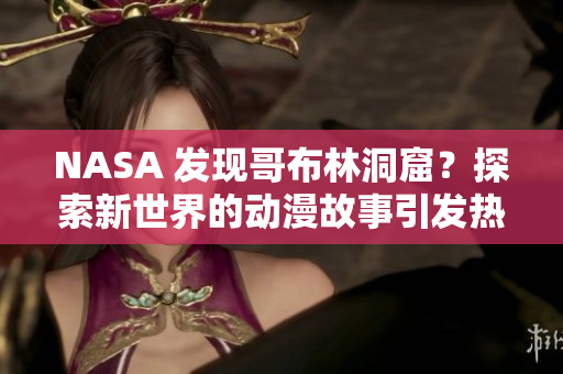 NASA 发现哥布林洞窟？探索新世界的动漫故事引发热议