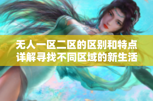 无人一区二区的区别和特点详解寻找不同区域的新生活 