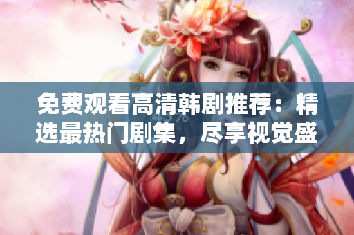 免费观看高清韩剧推荐：精选最热门剧集，尽享视觉盛宴