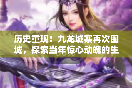 历史重现！九龙城寨再次围城，探索当年惊心动魄的生存之路