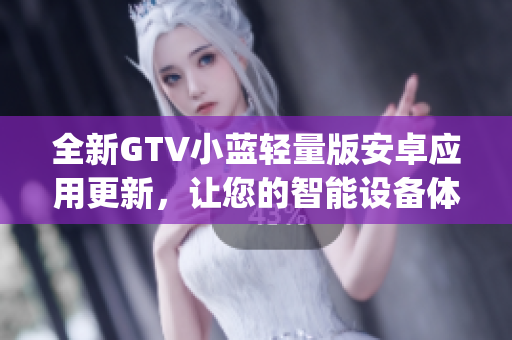 全新GTV小蓝轻量版安卓应用更新，让您的智能设备体验更轻盈!(1)