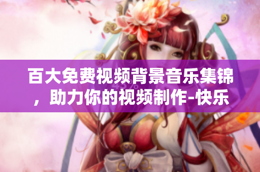 百大免费视频背景音乐集锦，助力你的视频制作-快乐配乐！