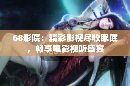 68影院：精彩影视尽收眼底，畅享电影视听盛宴
