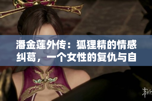 潘金莲外传：狐狸精的情感纠葛，一个女性的复仇与自我救赎