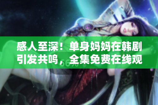 感人至深！单身妈妈在韩剧引发共鸣，全集免费在线观看！