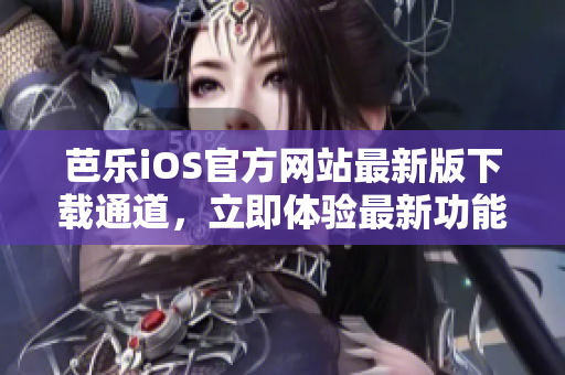 芭乐iOS官方网站最新版下载通道，立即体验最新功能