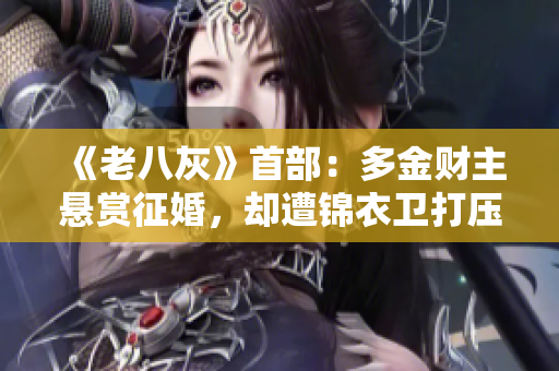 《老八灰》首部：多金财主悬赏征婚，却遭锦衣卫打压！