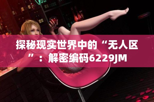 探秘现实世界中的“无人区”：解密编码6229JM
