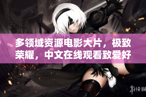 多领域资源电影大片，极致荣耀，中文在线观看致爱好者