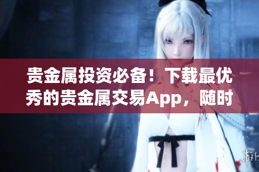 贵金属投资必备！下载最优秀的贵金属交易App，随时掌握市场变化