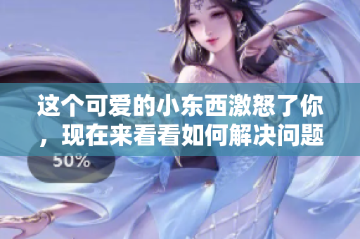 这个可爱的小东西激怒了你，现在来看看如何解决问题吧