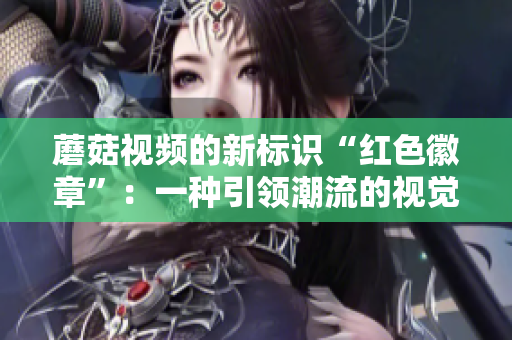 蘑菇视频的新标识“红色徽章”：一种引领潮流的视觉新象征