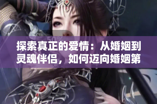 探索真正的爱情：从婚姻到灵魂伴侣，如何迈向婚姻第7个层次