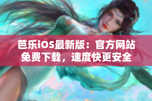 芭乐iOS最新版：官方网站免费下载，速度快更安全