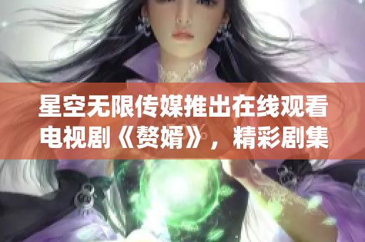 星空无限传媒推出在线观看电视剧《赘婿》，精彩剧集尽在其中(1)