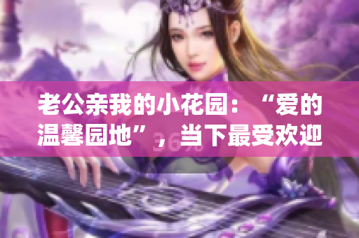 老公亲我的小花园：“爱的温馨园地”，当下最受欢迎的温馨之作(1)