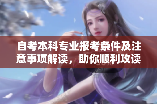 自考本科专业报考条件及注意事项解读，助你顺利攻读本科学位
