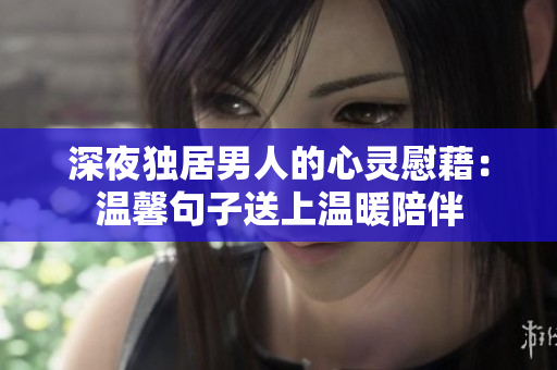 深夜独居男人的心灵慰藉：温馨句子送上温暖陪伴